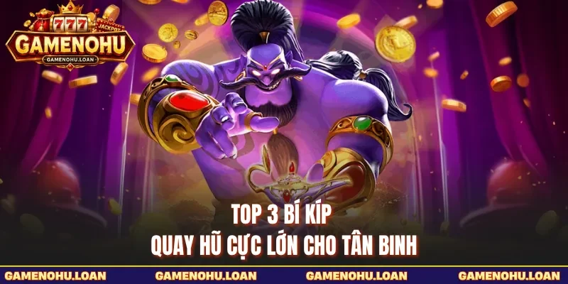 Top 3 bí kíp quay hũ cực lớn cho tân binh 